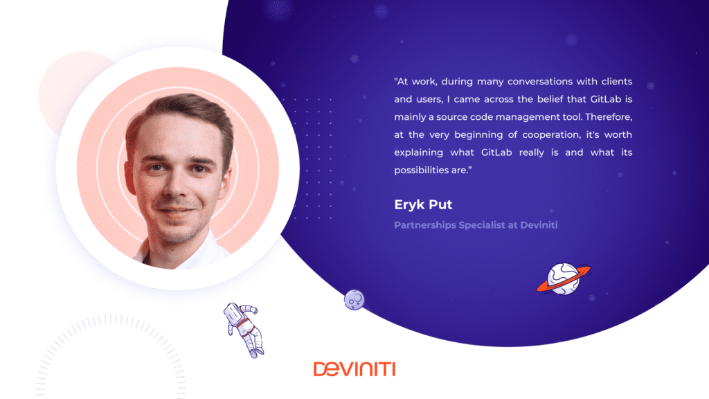 At work, during many conversations with clients and users, I came across the belief that GitLab is mainly a source code management tool. Therefore, at the very beginning of cooperation, it's worth explaining what GitLab really is and what its possibilities are. - Eryk Put, Partnerships Specialist at Deviniti