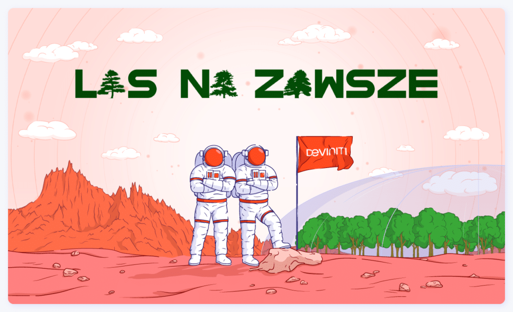 In the picture, we can see 2 astronauts in spacesuits next to an orange flag with a white Deviniti logo stuck in the ground. On the left side, there are mountains in the background, on the right side, a green deciduous forest covered with a glass dome. At the top of the picture, there is a large black inscription Las na zawsze. The letters A have been replaced with conifers.

