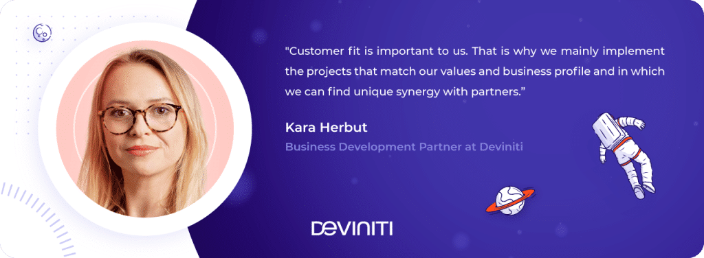 Customer fit is important to us. That is why we mainly implement the projects that match our values and business profile and in which we can find unique synergy with partners. - Karolina Herbut