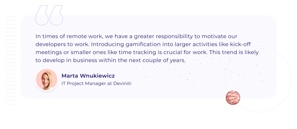 A quotation by Marta Wnukiewicz, IT Project Manager at Deviniti: "In times of remote work, we have a greater responsibility to motivate our developers to work. Introducing gamification into larger activities like kick-off meetings or smaller ones like time tracking is crucial for work. This trend is likely to develop in business within the next couple of years."
