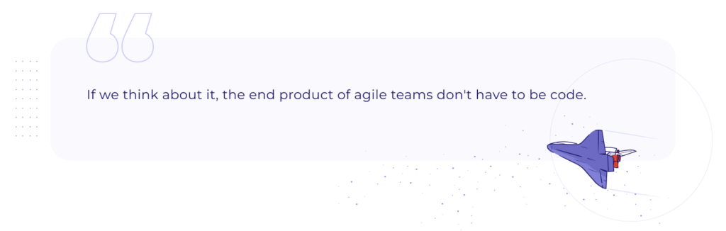 A quote: If we think about it, the end product of agile teams don't have to be code.

